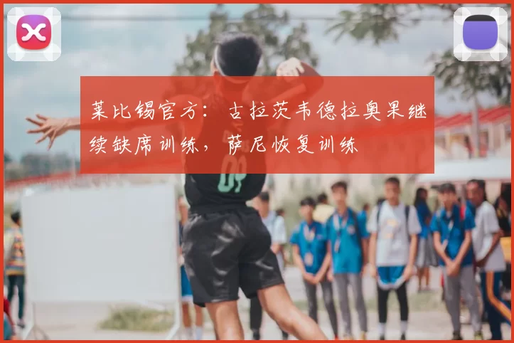 莱比锡官方:古拉茨韦德拉奥果继续缺席训练,萨尼恢复训练