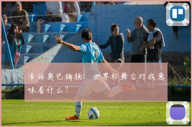 专访奥巴梅杨:世界杯舞台对我意味着什么?