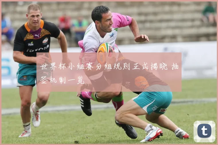 世界杯小组赛分组规则正式揭晓 抽签机制一览