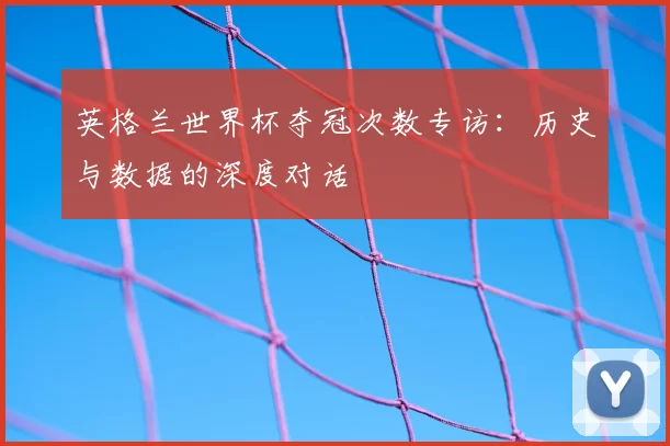 英格兰世界杯夺冠次数专访：历史与数据的深度对话