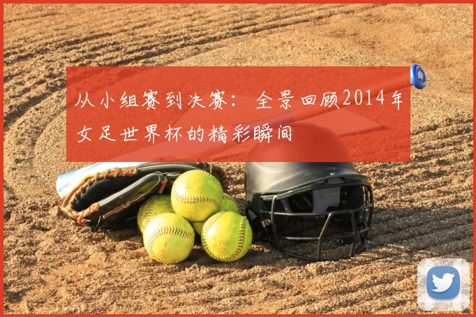 从小组赛到决赛:全景回顾2014年女足世界杯的精彩瞬间