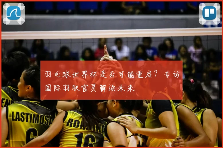 羽毛球世界杯是否可能重启?专访国际羽联官员解读未来