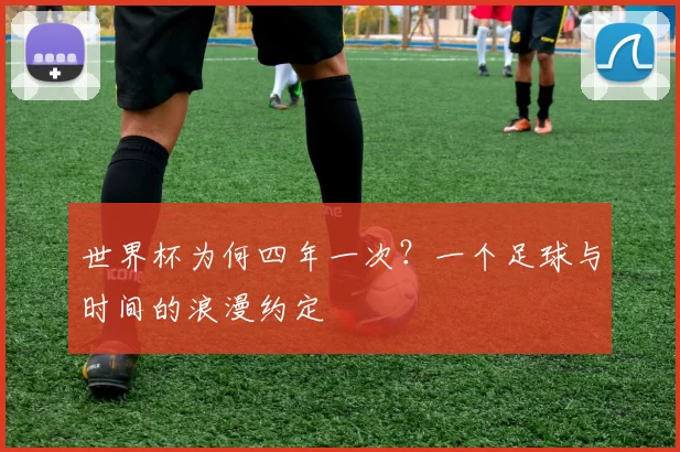 世界杯为何四年一次?一个足球与时间的浪漫约定