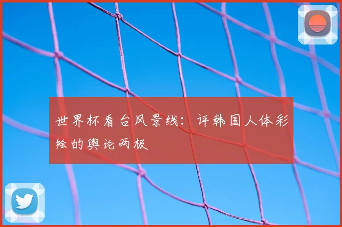 世界杯看台风景线：评韩国人体彩绘的舆论两极