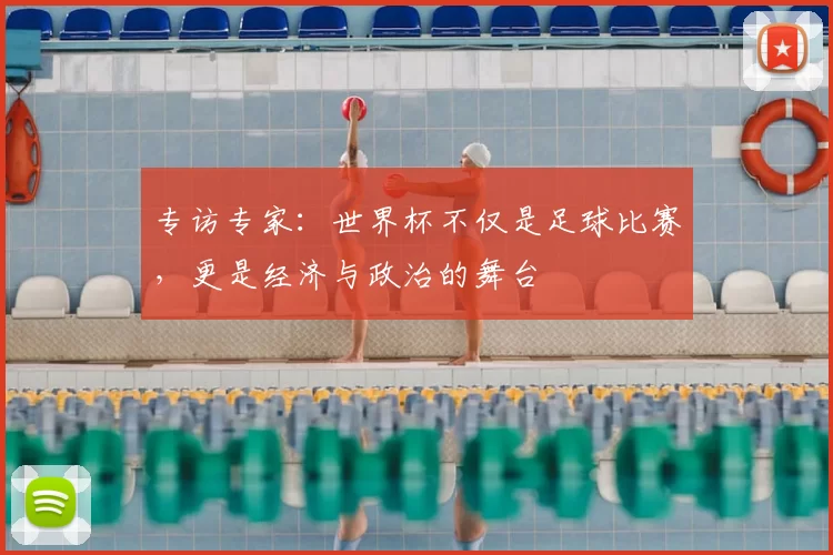 专访专家:世界杯不仅是足球比赛,更是经济与政治的舞台
