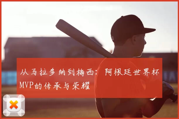 从马拉多纳到梅西：阿根廷世界杯MVP的传承与荣耀