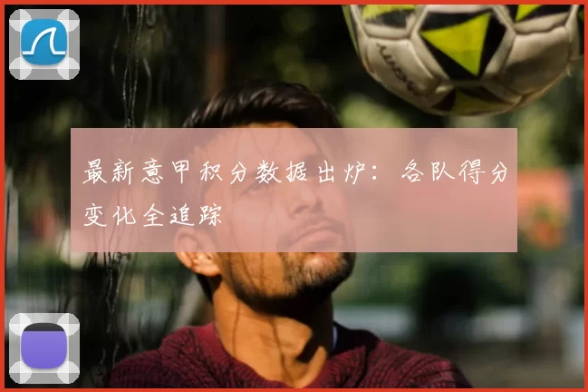 最新意甲积分数据出炉：各队得分变化全追踪