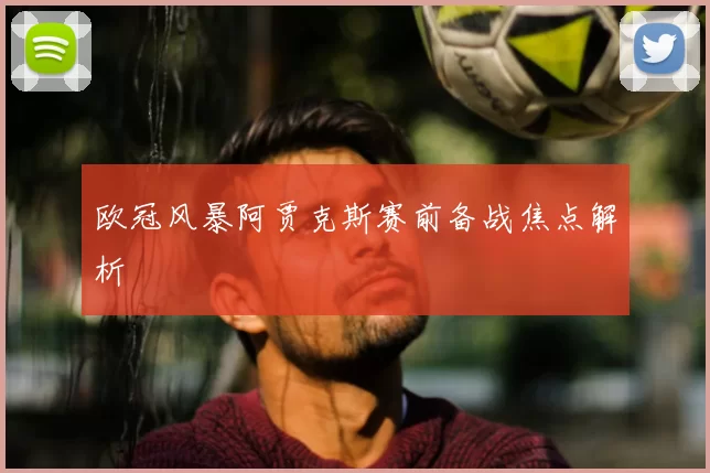 欧冠风暴阿贾克斯赛前备战焦点解析