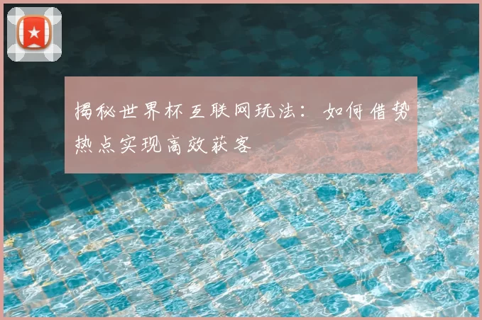揭秘世界杯互联网玩法：如何借势热点实现高效获客