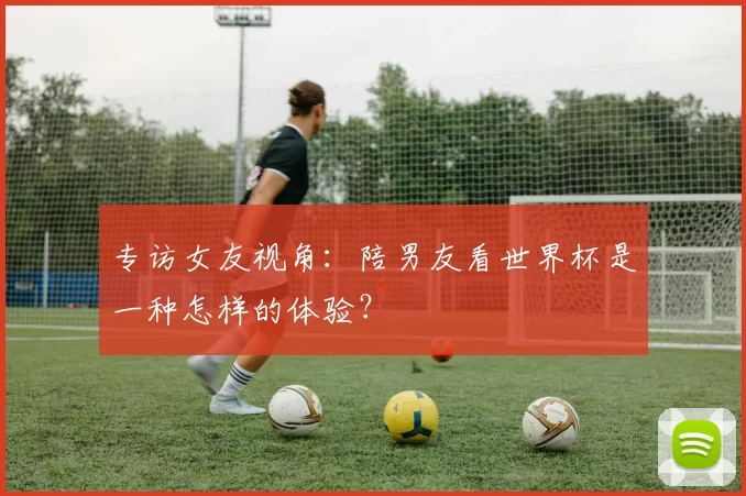 专访女友视角:陪男友看世界杯是一种怎样的体验?