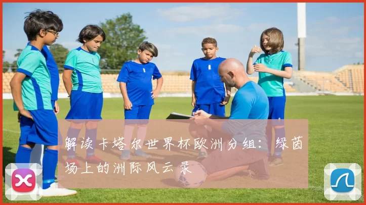 解读卡塔尔世界杯欧洲分组：绿茵场上的洲际风云录