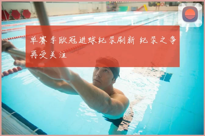 单赛季欧冠进球纪录刷新 纪录之争再受关注