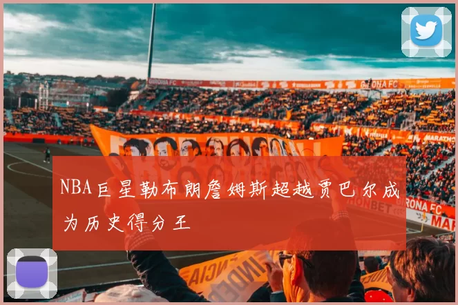 NBA巨星勒布朗詹姆斯超越贾巴尔成为历史得分王