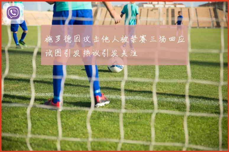 施罗德因攻击他人被禁赛三场回应试图引发热议引发关注