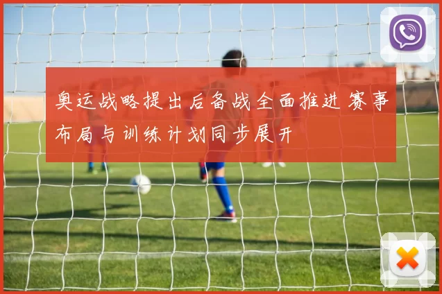 奥运战略提出后备战全面推进 赛事布局与训练计划同步展开