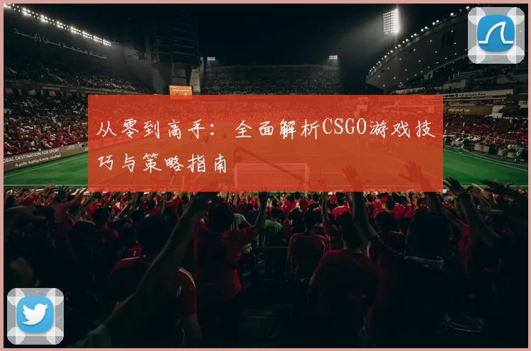 从零到高手:全面解析CSGO游戏技巧与策略指南