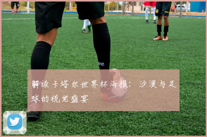 解读卡塔尔世界杯海报：沙漠与足球的视觉盛宴