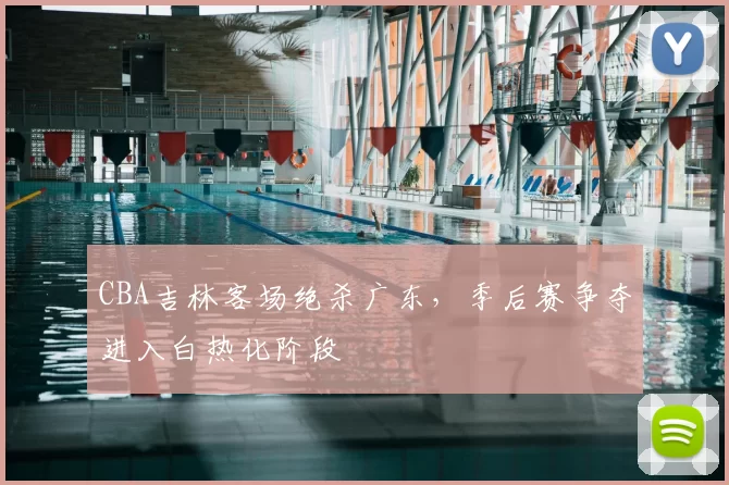 CBA吉林客场绝杀广东,季后赛争夺进入白热化阶段