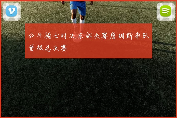 公牛骑士对决东部决赛詹姆斯率队晋级总决赛