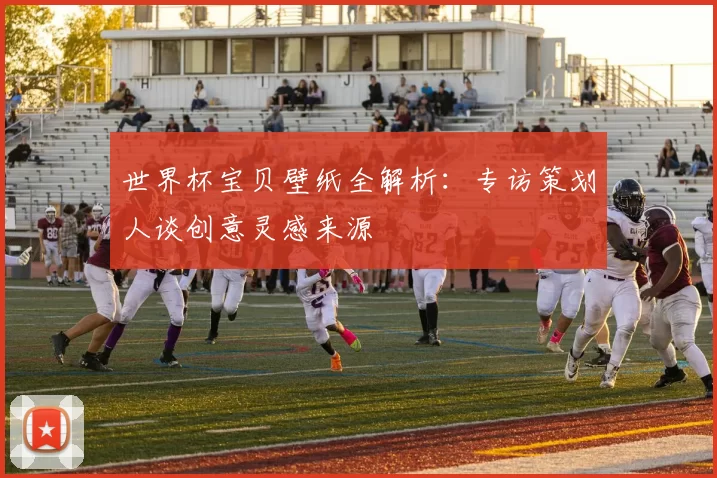 世界杯宝贝壁纸全解析:专访策划人谈创意灵感来源
