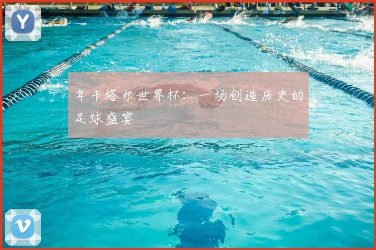 年卡塔尔世界杯:一场创造历史的足球盛宴