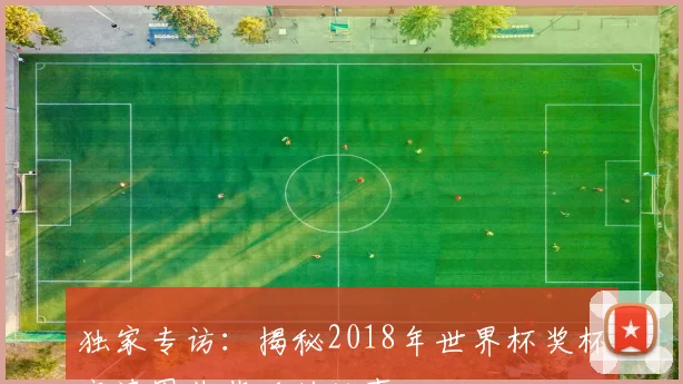 独家专访：揭秘2018年世界杯奖杯高清图片背后的故事