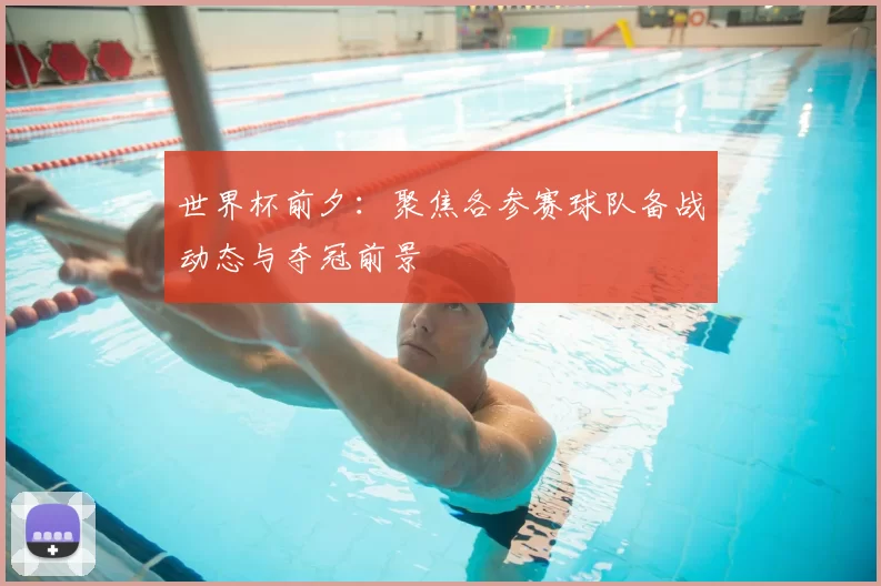 世界杯前夕:聚焦各参赛球队备战动态与夺冠前景