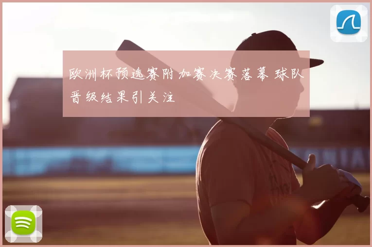 欧洲杯预选赛附加赛决赛落幕 球队晋级结果引关注