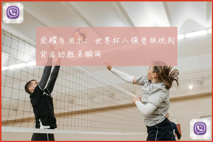 荣耀与泪水：世界杯八强晋级规则背后的胜负瞬间
