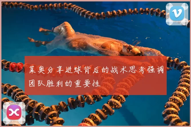 莱奥分享进球背后的战术思考强调团队胜利的重要性