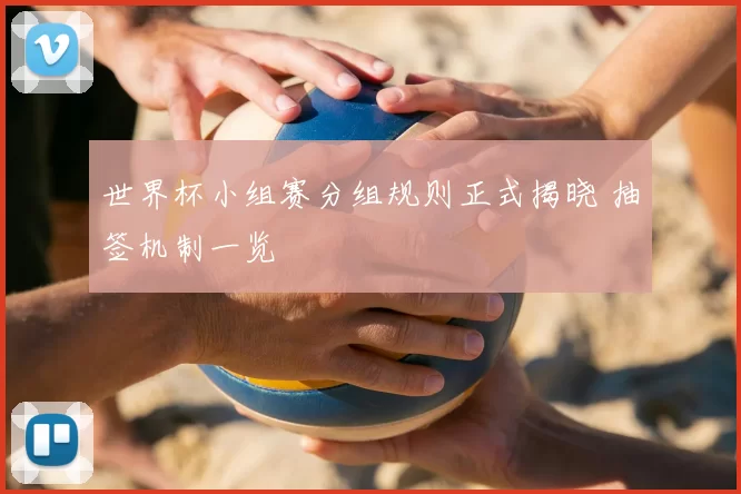 世界杯小组赛分组规则正式揭晓 抽签机制一览