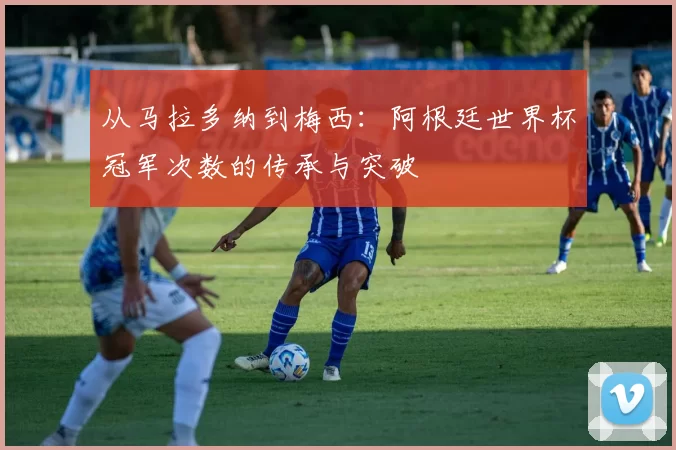 从马拉多纳到梅西:阿根廷世界杯冠军次数的传承与突破