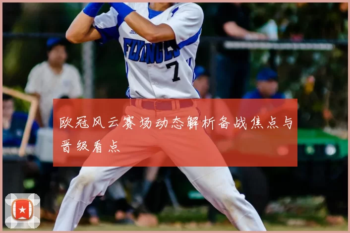 欧冠风云赛场动态解析备战焦点与晋级看点