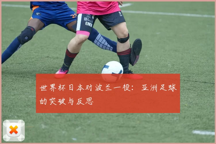 世界杯日本对波兰一役:亚洲足球的突破与反思