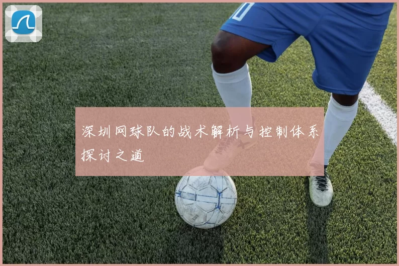 深圳网球队的战术解析与控制体系探讨之道