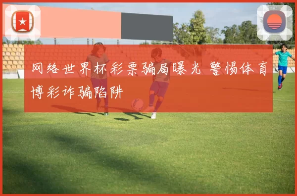 网络世界杯彩票骗局曝光 警惕体育博彩诈骗陷阱