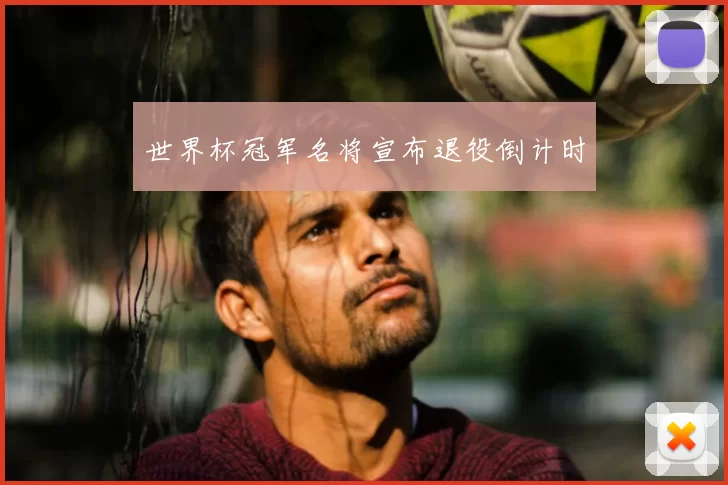 世界杯冠军名将宣布退役倒计时
