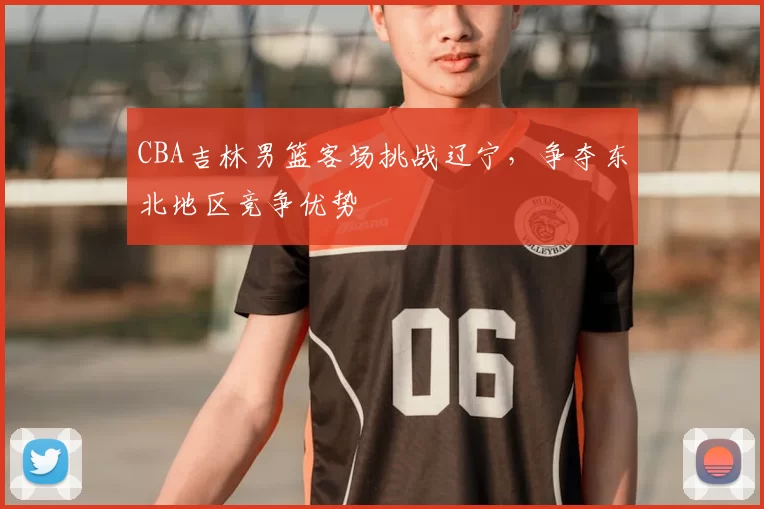 CBA吉林男篮客场挑战辽宁，争夺东北地区竞争优势