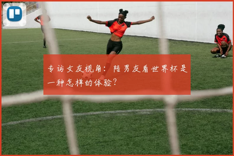专访女友视角:陪男友看世界杯是一种怎样的体验?