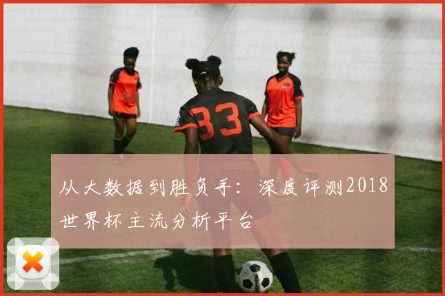 从大数据到胜负手:深度评测2018世界杯主流分析平台