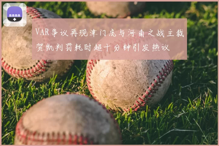 VAR争议再现津门虎与河南之战主裁贺凯判罚耗时超十分钟引发热议