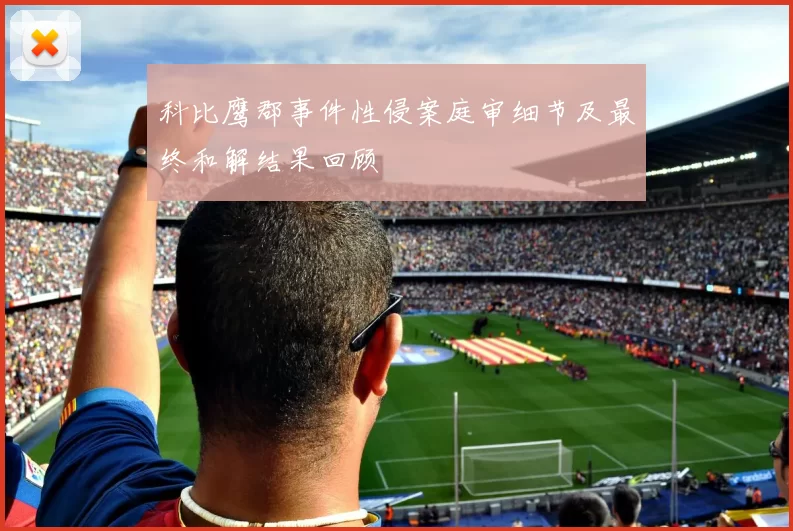 科比鹰郡事件性侵案庭审细节及最终和解结果回顾
