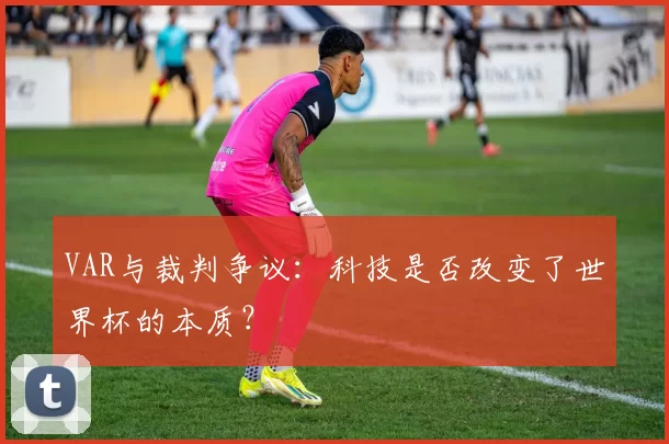VAR与裁判争议:科技是否改变了世界杯的本质?