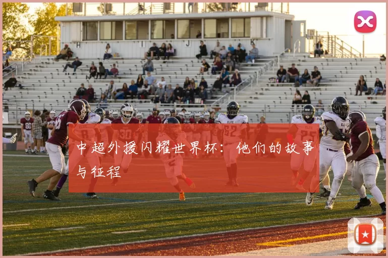 中超外援闪耀世界杯：他们的故事与征程