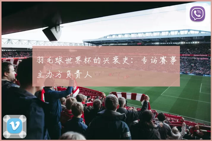 羽毛球世界杯的兴衰史：专访赛事主办方负责人