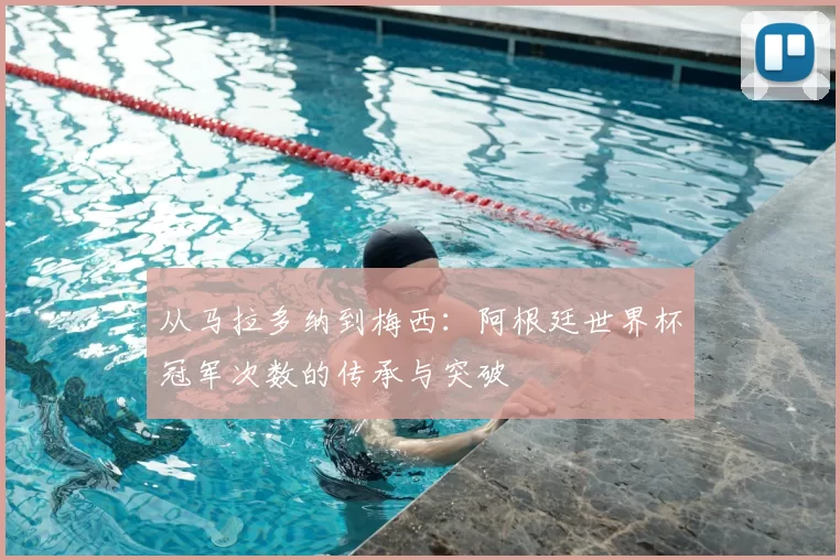 从马拉多纳到梅西:阿根廷世界杯冠军次数的传承与突破