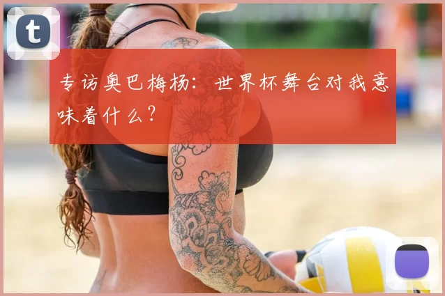 专访奥巴梅杨:世界杯舞台对我意味着什么?