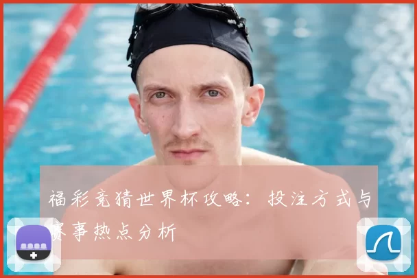 福彩竞猜世界杯攻略:投注方式与赛事热点分析