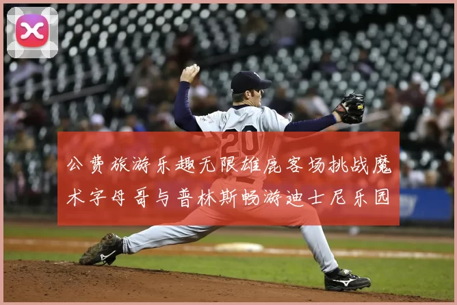 公费旅游乐趣无限雄鹿客场挑战魔术字母哥与普林斯畅游迪士尼乐园