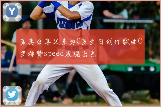 莱奥分享父亲为C罗生日创作歌曲C罗称赞speed表现出色